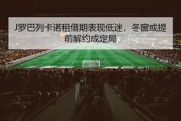 J罗巴列卡诺租借期表现低迷，冬窗或提前解约成定局