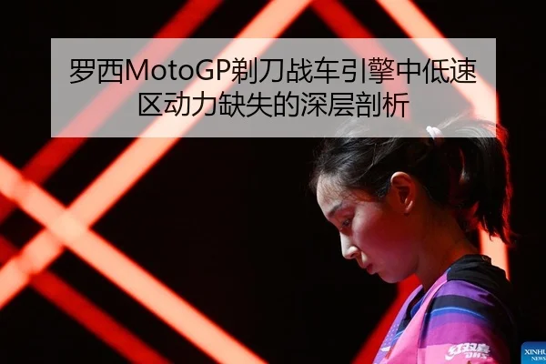 罗西MotoGP剃刀战车引擎中低速区动力缺失的深层剖析