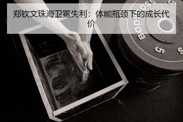 郑钦文珠海卫冕失利：体能瓶颈下的成长代价